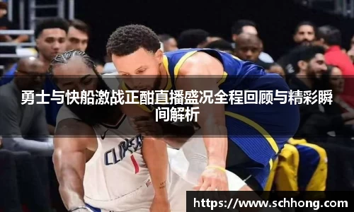 勇士与快船激战正酣直播盛况全程回顾与精彩瞬间解析
